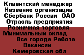 Клиентский менеджер › Название организации ­ Сбербанк России, ОАО › Отрасль предприятия ­ Розничная торговля › Минимальный оклад ­ 25 000 - Все города Работа » Вакансии   . Кемеровская обл.,Прокопьевск г.